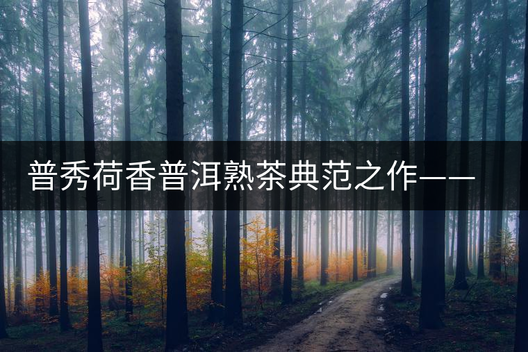 普秀荷香普洱熟茶典范之作——玉蓮金針傳承上市 普秀荷香普洱熟茶典范之作——玉蓮金針傳承上市