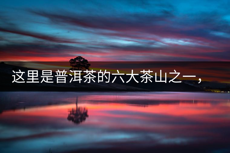 這里是普洱茶的六大茶山之一，基諾族世代繁衍生息之地