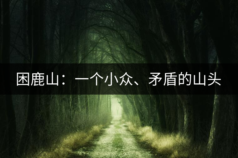 困鹿山：一個(gè)小眾、矛盾的山頭