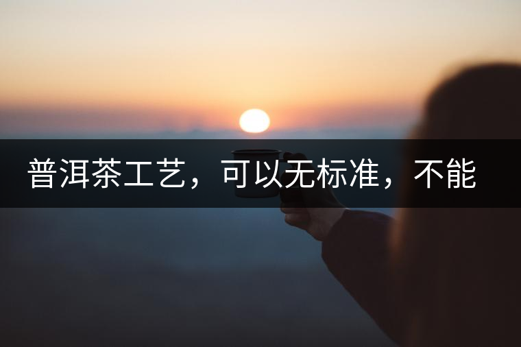 普洱茶工藝，可以無標(biāo)準(zhǔn)，不能沒有底線丨無奈的采摘