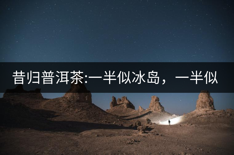 昔歸普洱茶:一半似冰島，一半似老班章