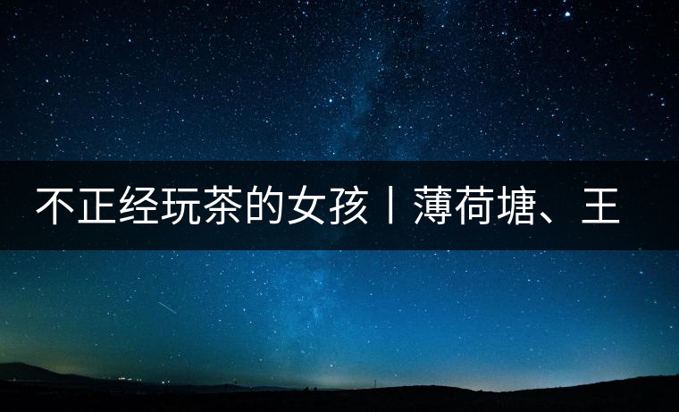 不正經(jīng)玩茶的女孩丨薄荷塘、王子山