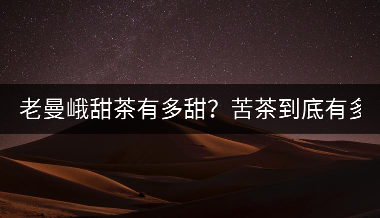 老曼峨甜茶有多甜？苦茶到底有多苦？
