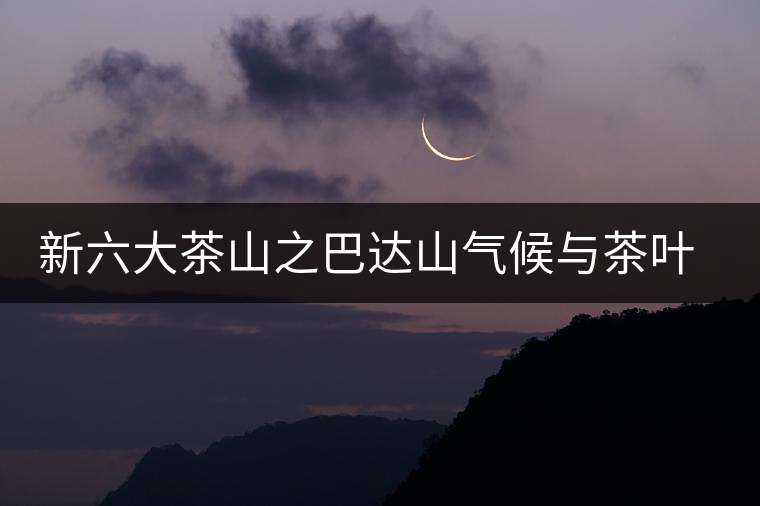 新六大茶山之巴達(dá)山氣候與茶葉特點(diǎn)