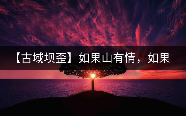 【古域壩歪】如果山有情，如果茶有意