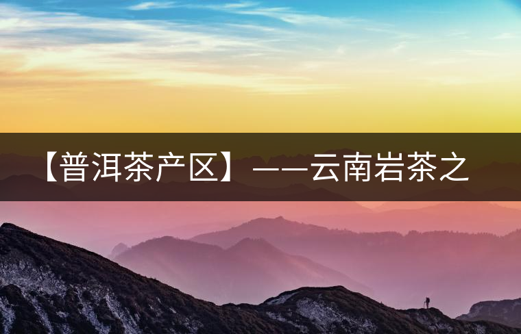【普洱茶產(chǎn)區(qū)】——云南巖茶之鄉(xiāng)馬臺