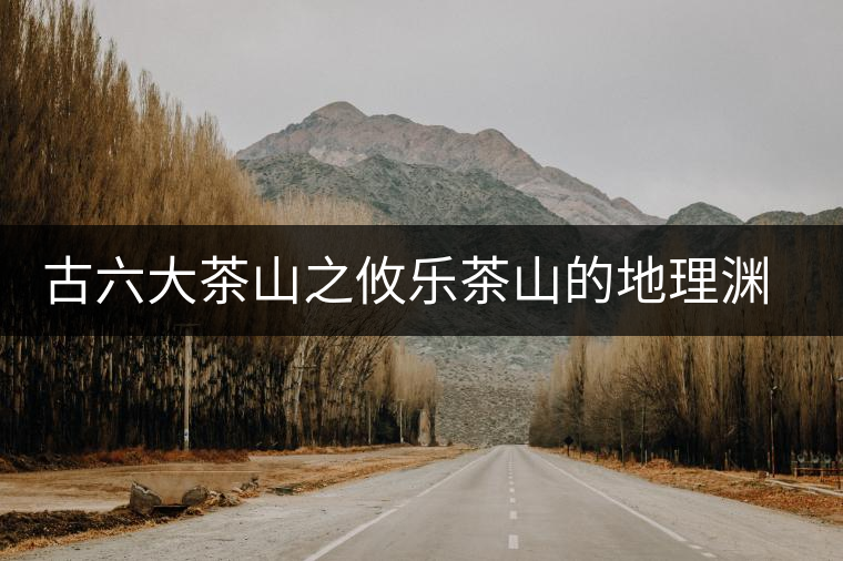 古六大茶山之攸樂茶山的地理淵源 古六大茶山之攸樂茶山的地理淵源