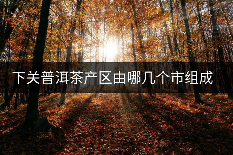 下關普洱茶產(chǎn)區(qū)由哪幾個市組成？地勢有何特點？