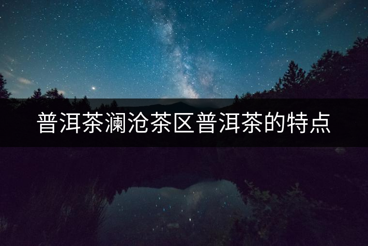 普洱茶瀾滄茶區(qū)普洱茶的特點 普洱茶瀾滄茶區(qū)普洱茶的特點