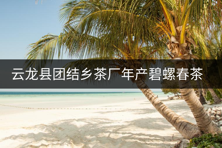 云龍縣團(tuán)結(jié)鄉(xiāng)茶廠年產(chǎn)碧螺春茶２５噸