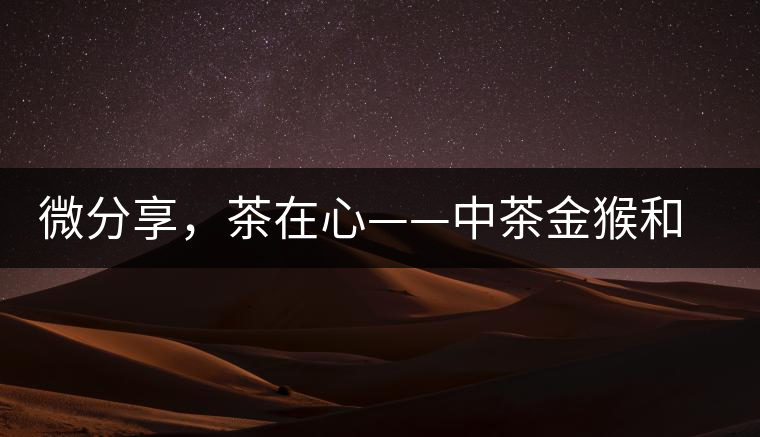 微分享，茶在心——中茶金猴和祥羊
