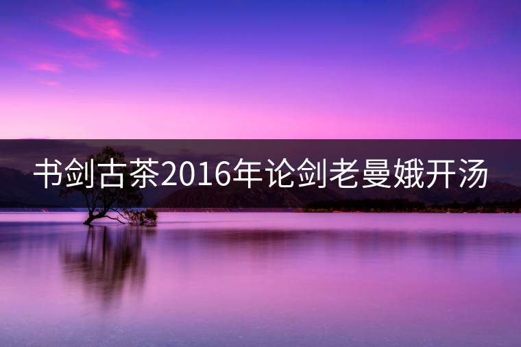 書劍古茶2016年論劍老曼娥開湯 書劍古茶2016年論劍老曼娥開湯