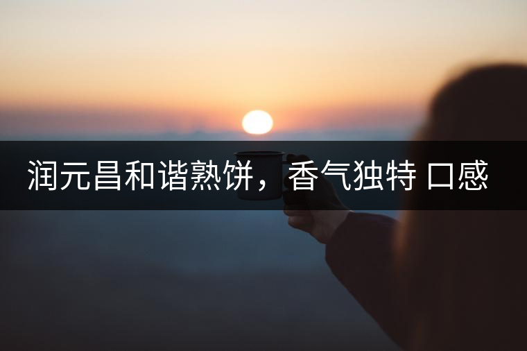 潤(rùn)元昌和諧熟餅，香氣獨(dú)特 口感厚實(shí)