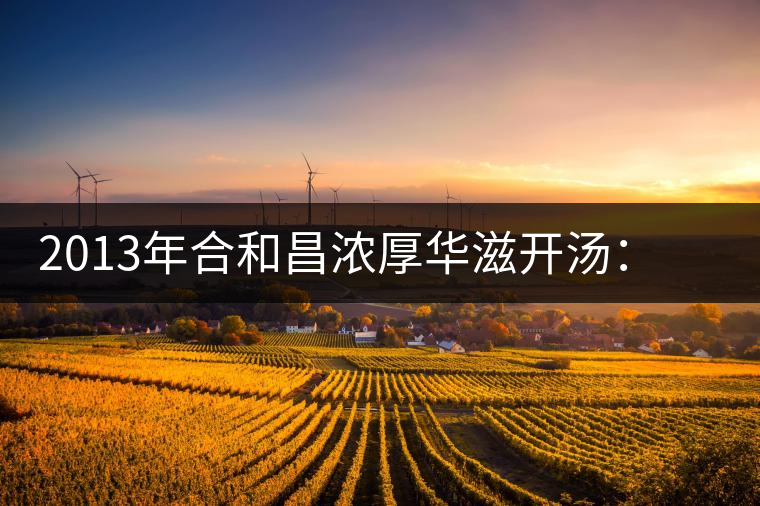 2013年合和昌濃厚華滋開(kāi)湯：濃醇厚滑，香氣悠揚(yáng)