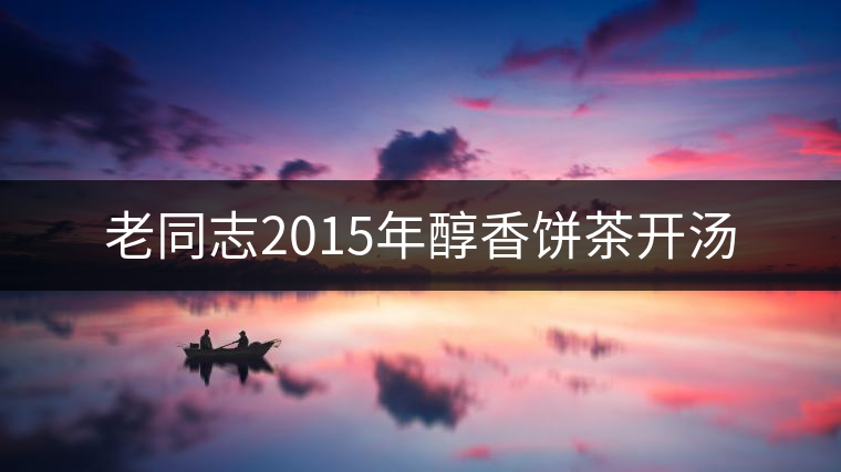 老同志2015年醇香餅茶開(kāi)湯 老同志2015年醇香餅茶開(kāi)湯