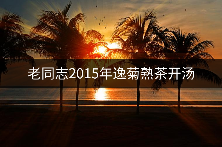 老同志2015年逸菊熟茶開湯 老同志2015年逸菊熟茶開湯