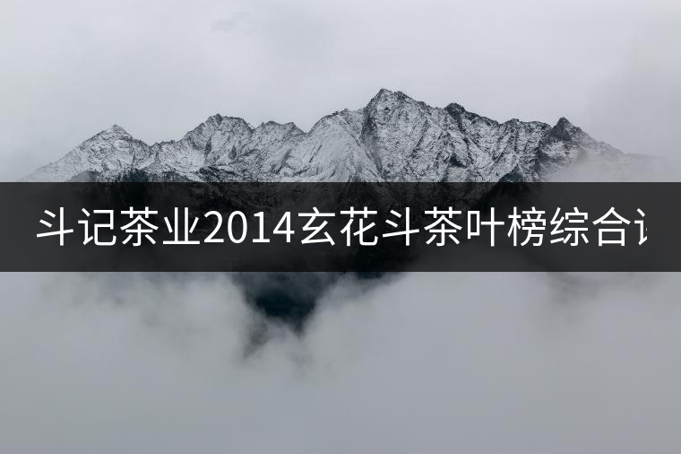 斗記茶業(yè)2014玄花斗茶葉榜綜合評(píng)分8.8 斗記茶業(yè)2014玄花斗茶葉榜綜合評(píng)分8.8