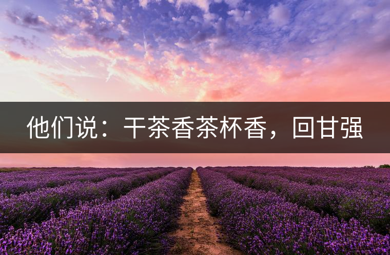 他們說：干茶香茶杯香，回甘強(qiáng)