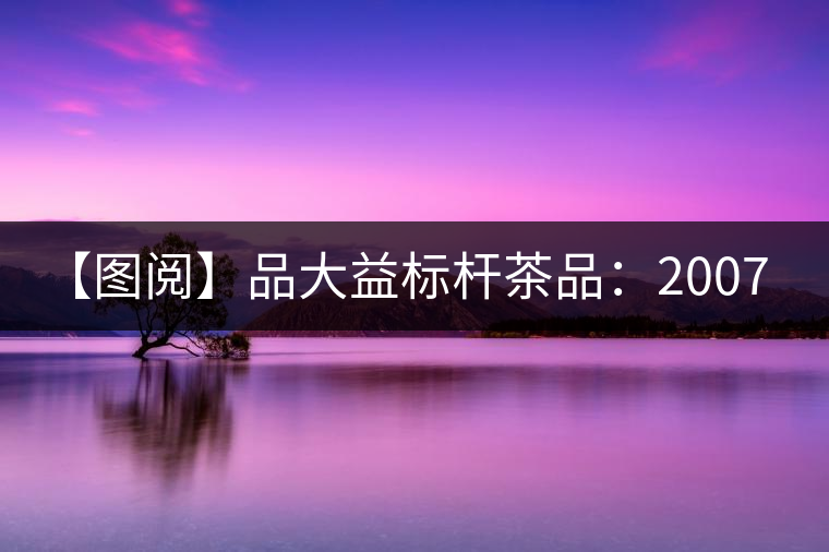 【圖閱】品大益標桿茶品:2007年大益7542開湯 【圖閱】品大益標桿茶品:2007年大益7542開湯