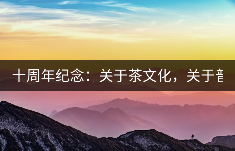 十周年紀(jì)念：關(guān)于茶文化，關(guān)于普洱茶（組圖）