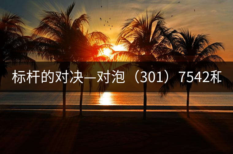 標(biāo)桿的對決—對泡(301)7542和(1601)7542 標(biāo)桿的對決—對泡(301)7542和(1601)7542