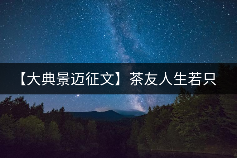 【大典景邁征文】茶友人生若只如初見(jiàn) 開(kāi)湯品鑒 【大典景邁征文】茶友人生若只如初見(jiàn) 開(kāi)湯品鑒