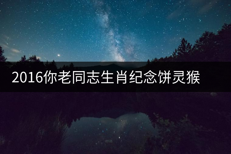 2016你老同志生肖紀(jì)念餅靈猴傳奇開湯品鑒