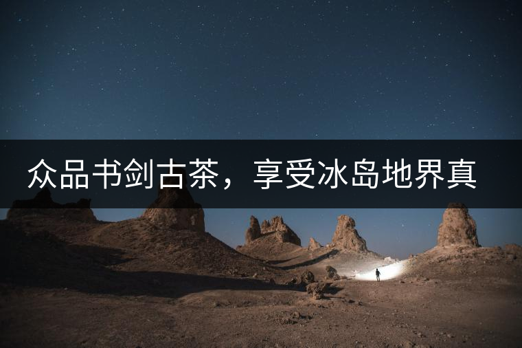 眾品書(shū)劍古茶，享受冰島地界真實(shí)的味道
