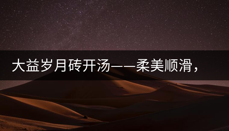 大益歲月磚開湯——柔美順滑，醇厚飽滿