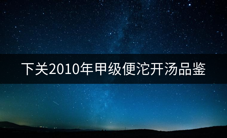 下關(guān)2010年甲級(jí)便沱開湯品鑒