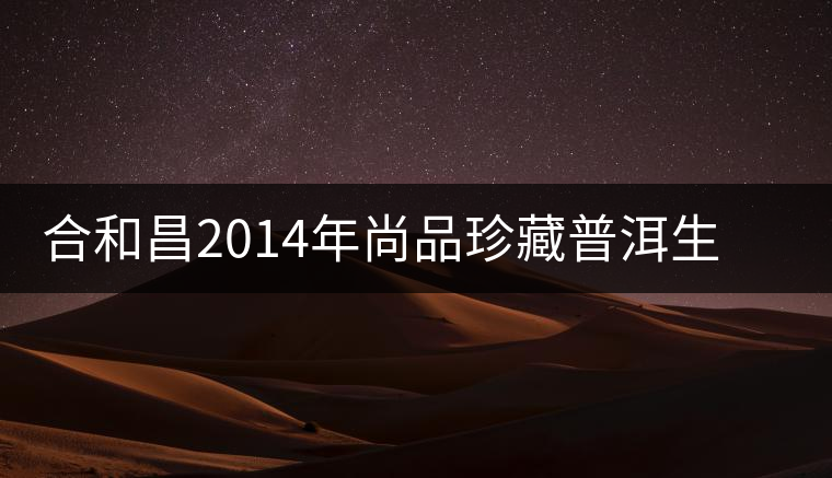 合和昌2014年尚品珍藏普洱生茶開(kāi)湯品鑒 合和昌2014年尚品珍藏普洱生茶開(kāi)湯品鑒