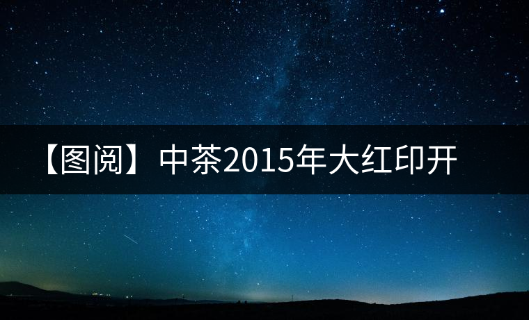 【圖閱】中茶2015年大紅印開(kāi)湯 【圖閱】中茶2015年大紅印開(kāi)湯