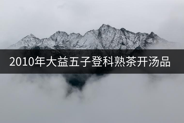 2010年大益五子登科熟茶開湯品鑒 2010年大益五子登科熟茶開湯品鑒