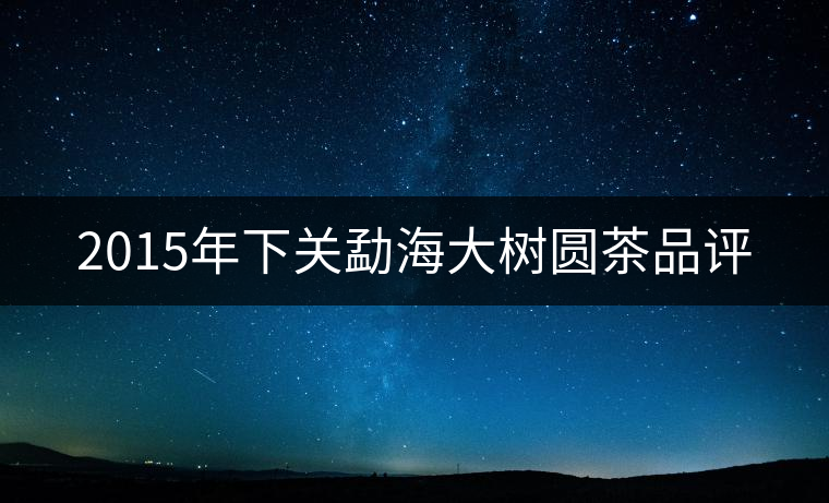 2015年下關(guān)勐海大樹(shù)圓茶品評(píng) 2015年下關(guān)勐海大樹(shù)圓茶品評(píng)