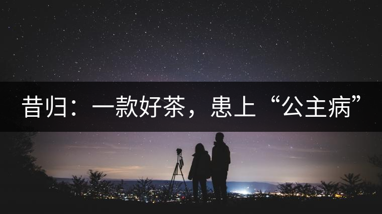 昔歸：一款好茶，患上“公主病”