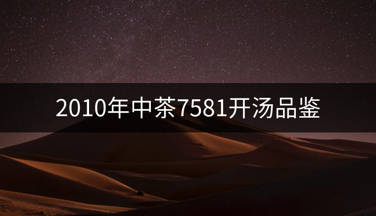 2010年中茶7581開湯品鑒