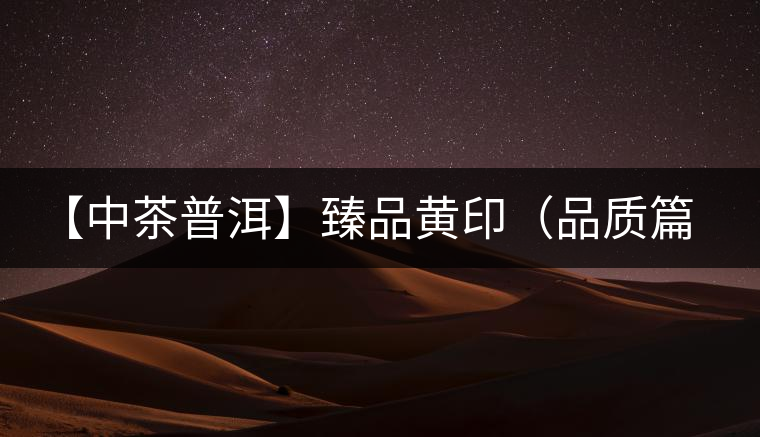 【中茶普洱】臻品黃?。ㄆ焚|(zhì)篇) 【中茶普洱】臻品黃?。ㄆ焚|(zhì)篇)