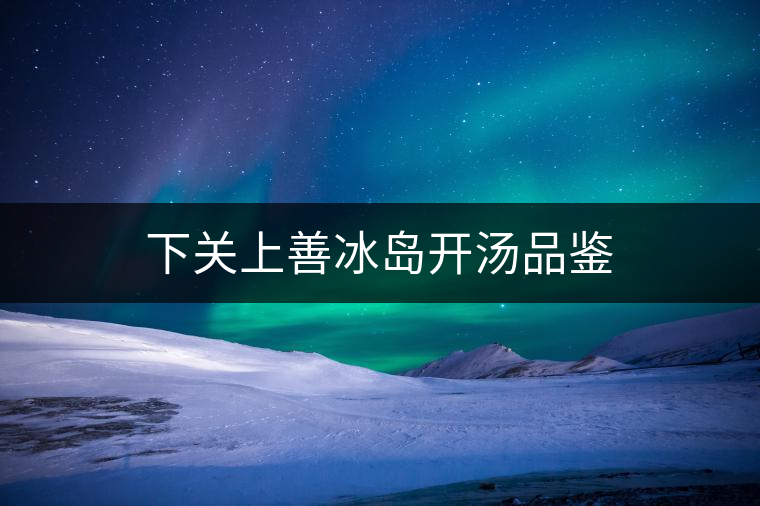 下關(guān)上善冰島開(kāi)湯品鑒