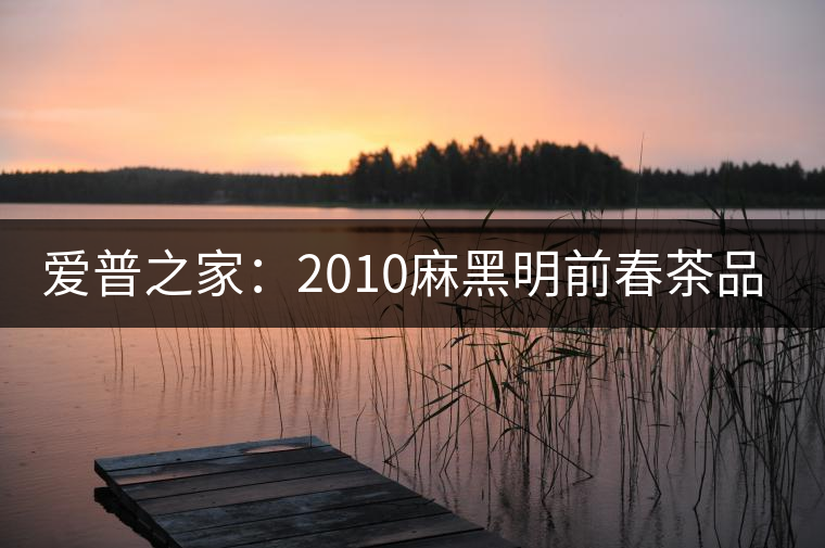 愛普之家:2010麻黑明前春茶品評(píng) 愛普之家:2010麻黑明前春茶品評(píng)