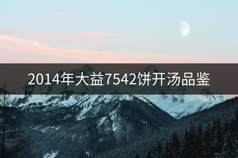 2014年大益7542餅開(kāi)湯品鑒 2014年大益7542餅開(kāi)湯品鑒