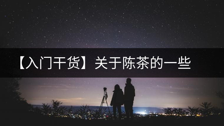 【入門(mén)干貨】關(guān)于陳茶的一些誤區(qū) 【入門(mén)干貨】關(guān)于陳茶的一些誤區(qū)