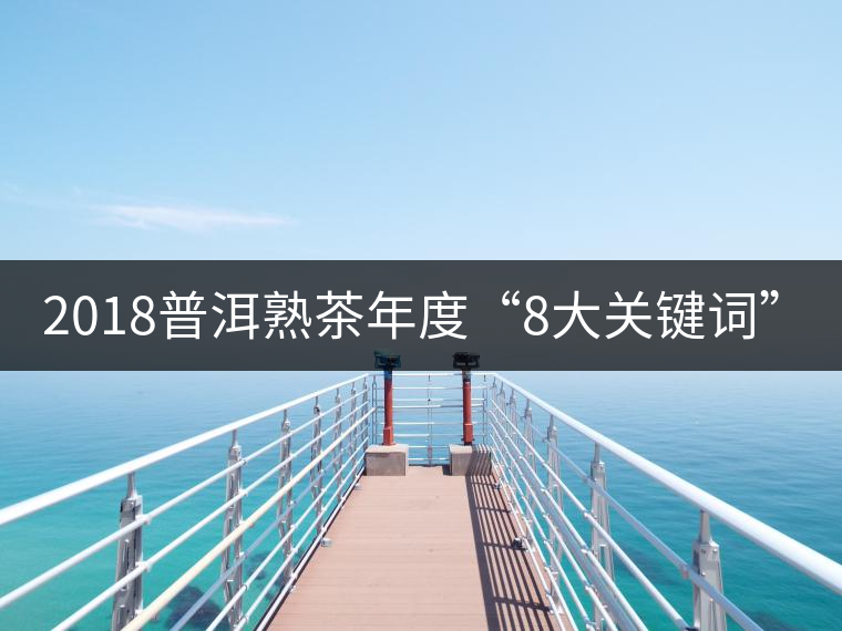 2018普洱熟茶年度“8大關(guān)鍵詞”！
