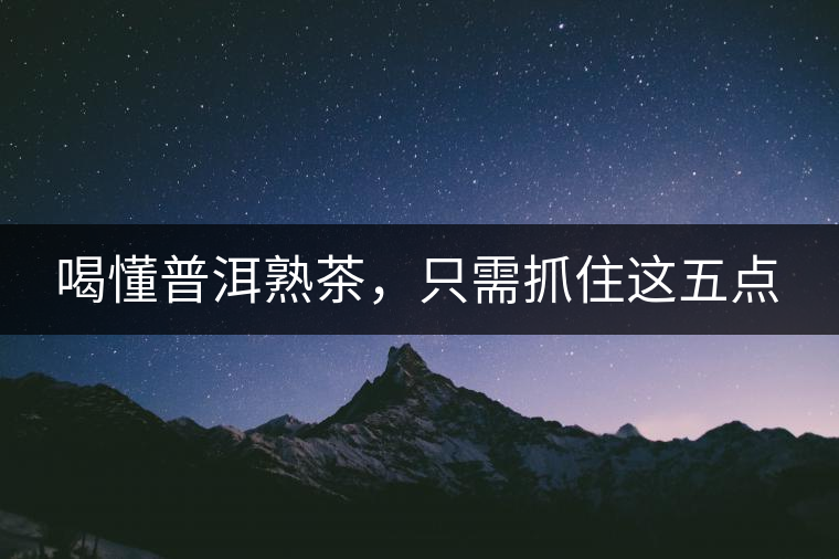 喝懂普洱熟茶，只需抓住這五點