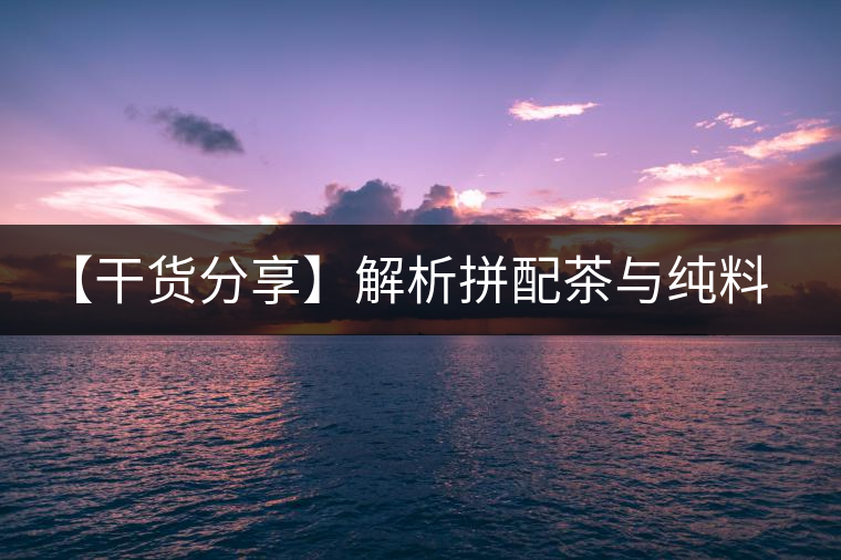 【干貨分享】解析拼配茶與純料茶的優(yōu)缺點(diǎn) 【干貨分享】解析拼配茶與純料茶的優(yōu)缺點(diǎn)