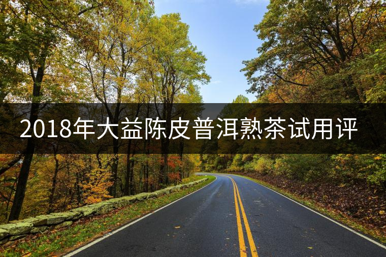 2018年大益陳皮普洱熟茶試用評測報告 2018年大益陳皮普洱熟茶試用評測報告