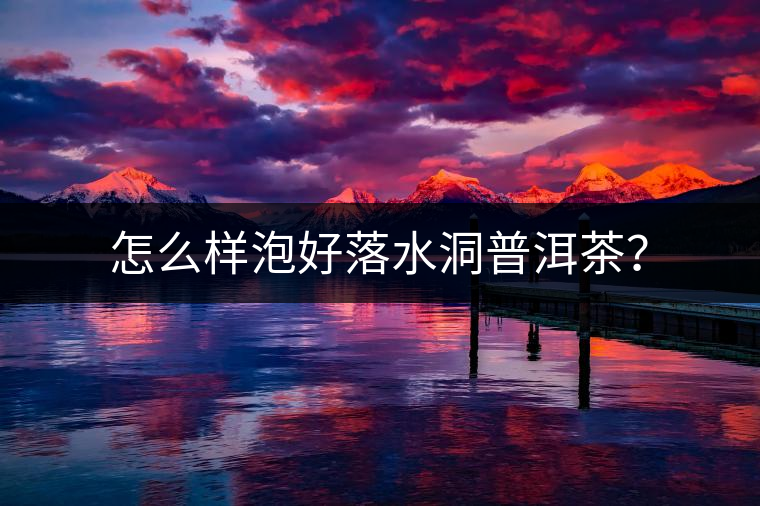 怎么樣泡好落水洞普洱茶? 怎么樣泡好落水洞普洱茶?