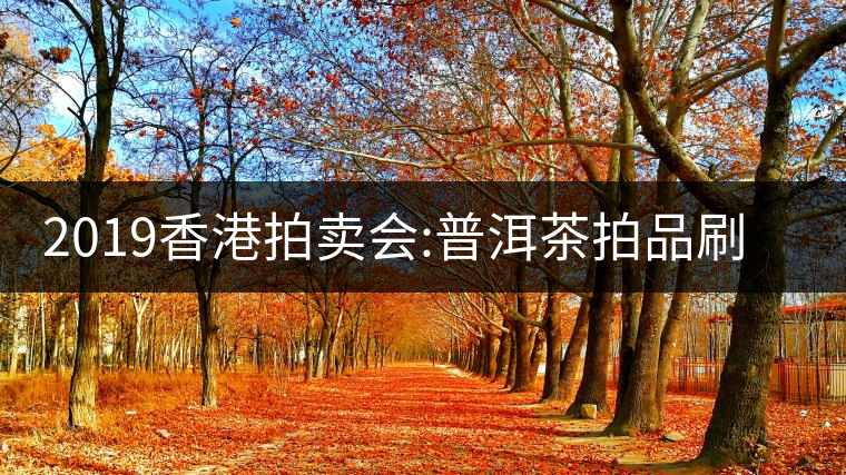 2019香港拍賣會(huì):普洱茶拍品刷新交易額記錄 2019香港拍賣會(huì):普洱茶拍品刷新交易額記錄