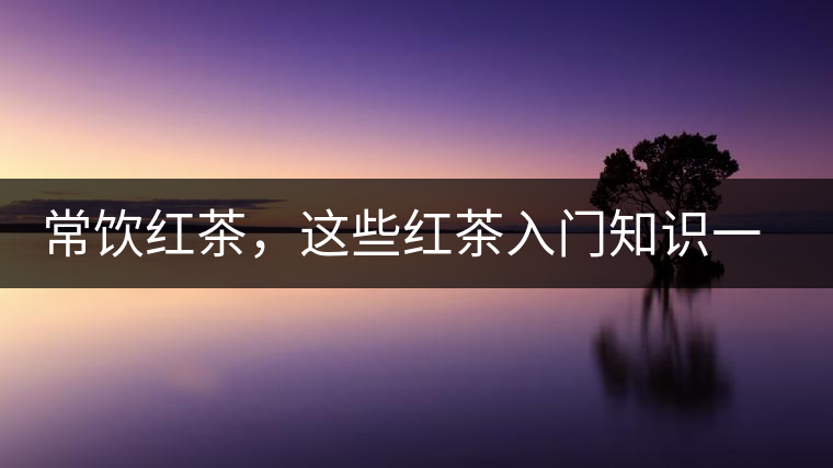 常飲紅茶，這些紅茶入門(mén)知識(shí)一定要了解