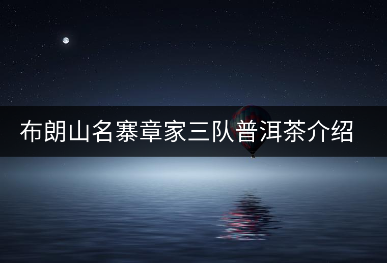 布朗山名寨章家三隊普洱茶介紹，章家三隊古樹茶口感特點