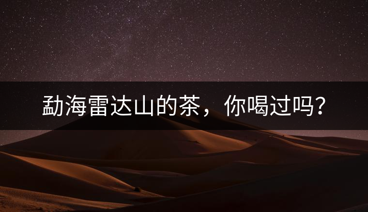 勐海雷達(dá)山的茶，你喝過嗎？